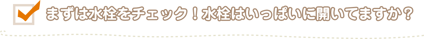 まずは水栓をチェック！　水栓はいっぱいに開いていますか？