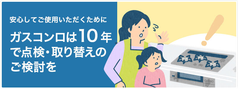 安心してご使用いただくためにガスコンロは10年で点検・取り替えのご検討を