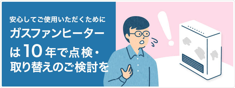 安心してご使用いただくためにガスファンヒーターは10年で点検・取り替えのご検討を