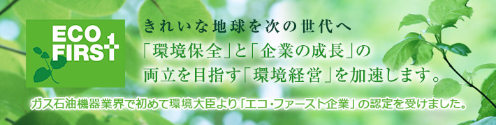 ガス石油機器業界で初めて環境大臣より「エコ・ファースト企業」の認証を受けました。