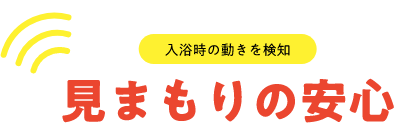 入浴時の動きを検知 見まもりの安心