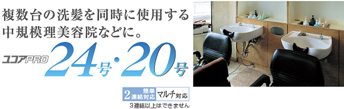 複数台の洗髪を同時に使用する中規模理美容院などに。ユコアPRO 24号・20号