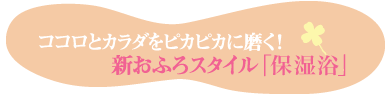 ココロとカラダをピカピカに磨く！新おふろスタイル「保湿浴」