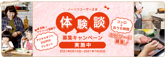 ノーリツユーザーさま 体験談募集キャンペーン 2021年5月10日~2021年7月30日 コンロ×おうち時間エピソード募集! 投稿+マイページ登録でデジタルギフト200円プレゼント