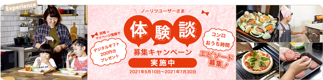 ノーリツユーザーさま 体験談募集キャンペーン 2021年5月10日~2021年7月30日 コンロ×おうち時間エピソード募集! 投稿+マイページ登録でデジタルギフト200円プレゼント