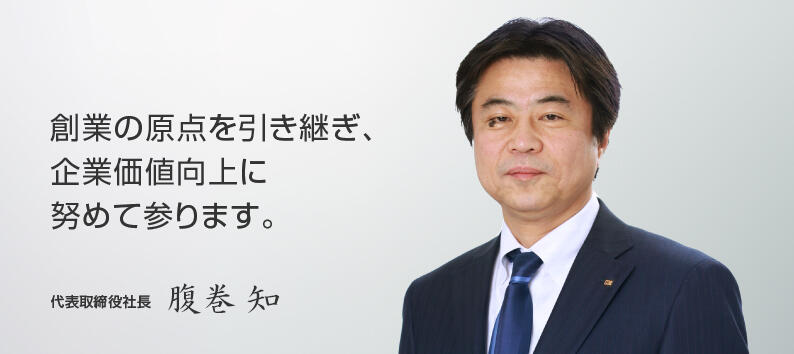 創業の原点を引き継ぎ、 企業価値向上に 努めて参ります。 代表取締役社長 腹巻 知