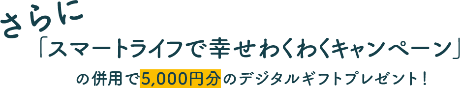 さらに「スマートライフで幸せわくわくキャンペーン」の併用で5,000円円分のデジタルギフトプレゼント