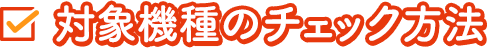 対象機種のチェック方法