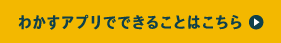 わかすアプリでできることはこちら