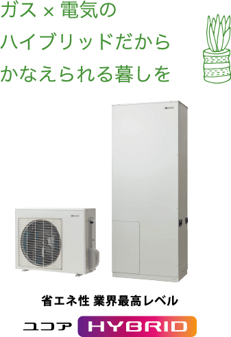 ガス×電気のハイブリッドだからかなえられる暮しを 省エネ性 業界最高レベルユコアHYBRID