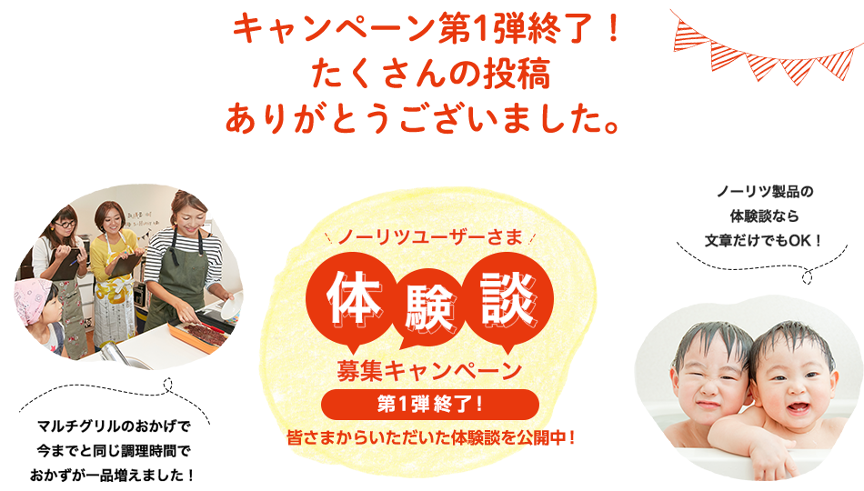 体験談募集キャンペーン第1弾終了たくさんの投稿ありがとうございました。ご応募いただいた体験談は「ノーリツのある暮らし体験談ページ」にて掲載!