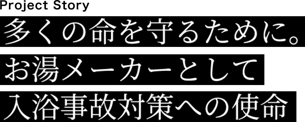 多くの命を守るために。お湯メーカーとして入浴事故対策への使命